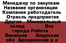 Менеджер по закупкам › Название организации ­ Компания-работодатель › Отрасль предприятия ­ Другое › Минимальный оклад ­ 30 000 - Все города Работа » Вакансии   . Амурская обл.,Архаринский р-н